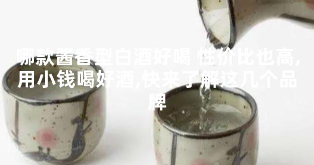 哪款酱香型白酒好喝 性价比也高,用小钱喝好酒,快来了解这几个品牌